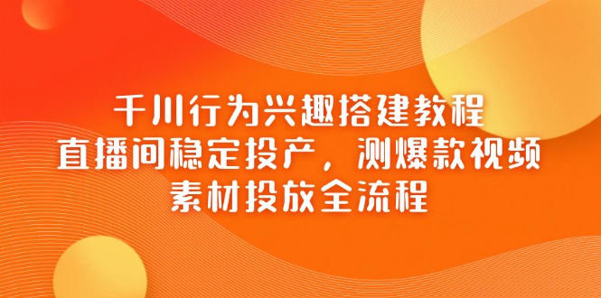 千川行为兴趣搭建教程,直播间稳定投产,测爆款视频,素材投放全流程-生财