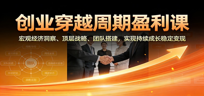 创业穿越周期盈利课：宏观经济洞察、顶层战略、团队搭建，实现持续成长稳定变现-生财