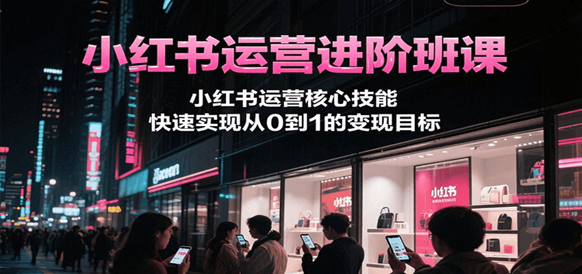 小红书运营进阶班课，小红书运营核心技能，快速实现从0到1的变现目标-生财