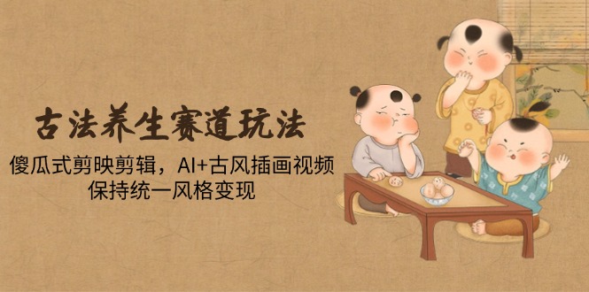 古法养生赛道玩法,傻瓜式剪映剪辑,AI+古风插画视频,保持统一风格变现-生财