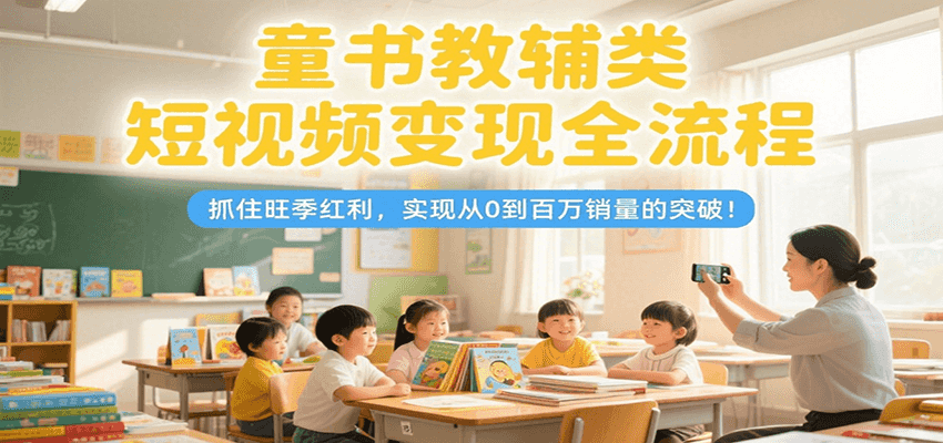 童书教辅类短视频变现全流程,抓住旺季红利,实现从0到百万销量的突破!-生财