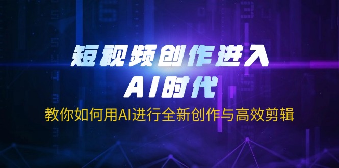 短视频创作进入AI时代，教你如何用AI进行全新创作与高效剪辑-生财