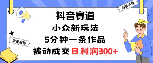 抖音赛道：小众新玩法，5分钟一条作品，被动成交，日利润3张-生财