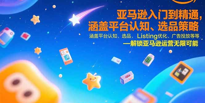 亚马逊入门到精通,涵盖平台认知、选品策略、Listing优化、广告投放/等等-生财