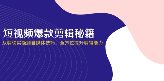 短视频爆款剪辑秘籍，从剪映实操到自媒体技巧，全方位提升剪辑能力-生财