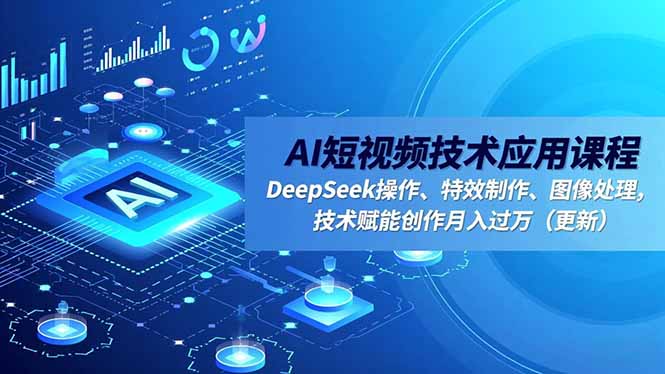 AI短视频技术应用课程,DeepSeek操作、特效制作、图像处理,技术赋能创作月入过万(更新-生财