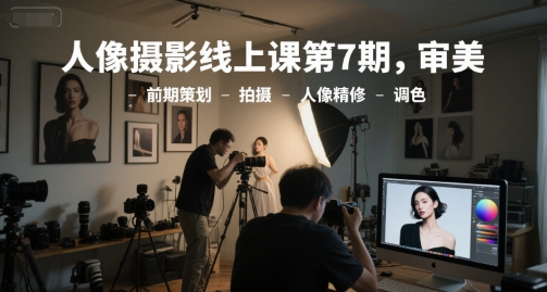 人像摄影线上课第7期,审美-前期策划-拍摄-人像精修-调色-生财