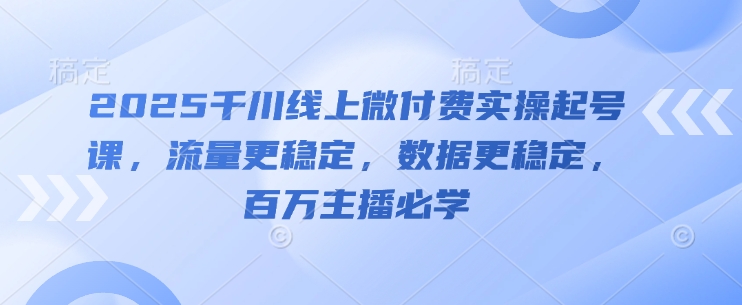 2025千川线上微付费实操起号课,流量更稳定,数据更稳定,百万主播必学-生财