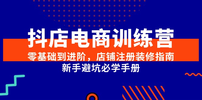 抖店电商训练营,零基础到进阶,店铺注册装修指南,新手避坑必学手册-生财