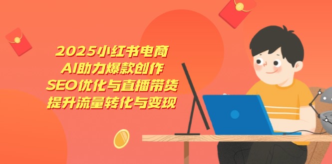 2025小红书电商，AI助力爆款创作，SEO优化与直播带货，提升流量转化与变现-生财