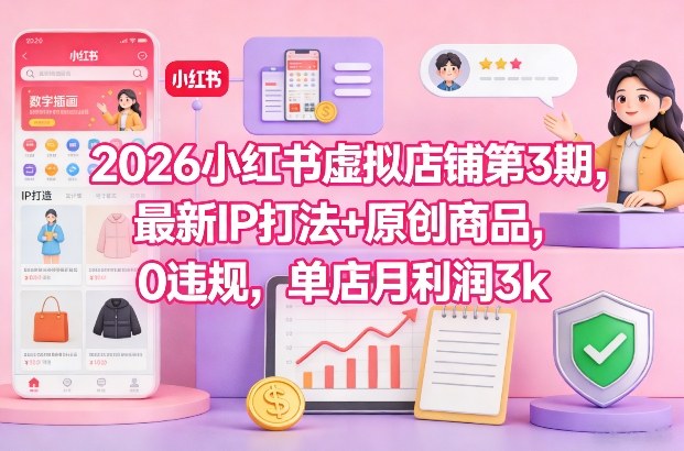 2026小红书虚拟店铺第3期，最新IP打法+原创商品，0违规，单店月利润3k+-生财