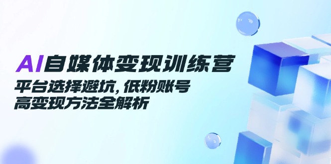 AI自媒体变现训练营,平台选择避坑,低粉账号高变现方法全解析-生财