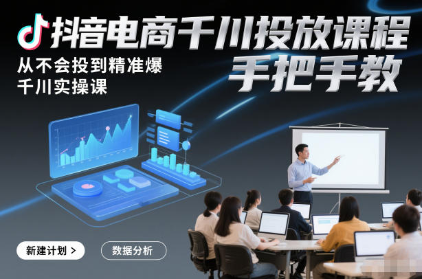 抖音电商千川投放课程，从不会投到精准爆，千川实操课，手把手教-生财