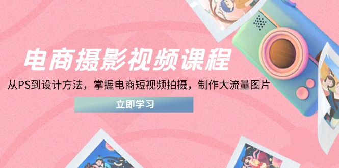 电商摄影视频课程,从PS到设计方法,掌握电商短视频拍摄,制作大流量图片-生财