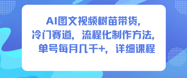 AI图文视频树苗带货,冷门赛道,流程化制作方法,单号每月几K,详细课程-生财