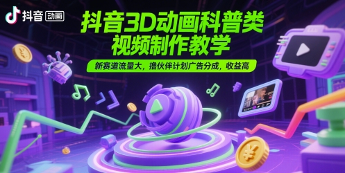 抖音3D动画科普类视频制作教学,新赛道流量大,撸伙伴计划广告分成,收益高-生财