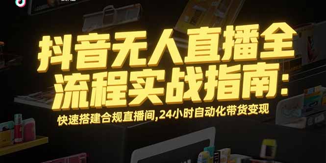 抖音无人直播全流程实战指南:快速搭建合规直播间,24小时自动化带货变现-生财