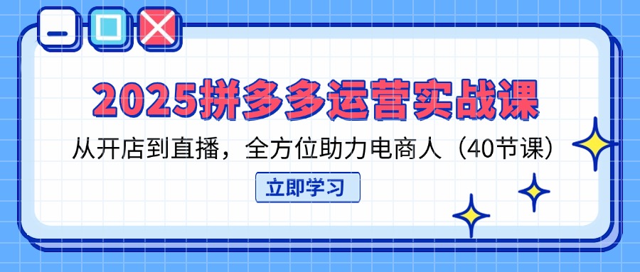 2025拼多多运营实战课，从开店到直播，全方位助力电商人(40节课-生财