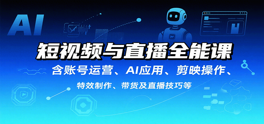 短视频与直播全能课，含账号运营、AI应用、剪映操作、特效制作、带货及直播技巧等-生财