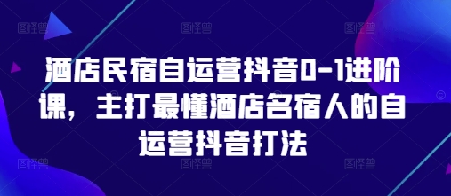 酒店民宿自运营抖音0-1进阶课,主打最懂酒店名宿人的自运营抖音打法-生财