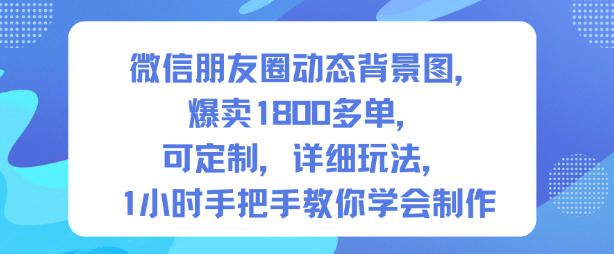 微信朋友圈动态背景图，爆卖1800多单，可定制，详细的玩法，1小时手把手教你学会制作【第一期】-生财
