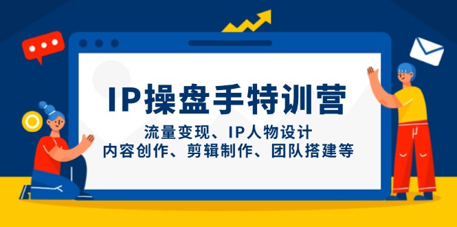 IP操盘手特训营，流量变现、IP人物设计、内容创作、剪辑制作、团队搭建等-生财