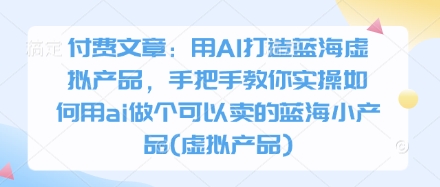 付费文章：用AI打造蓝海虚拟产品，手把手教你实操如何用ai做个可以卖的蓝海小产品(虚拟产品)-生财
