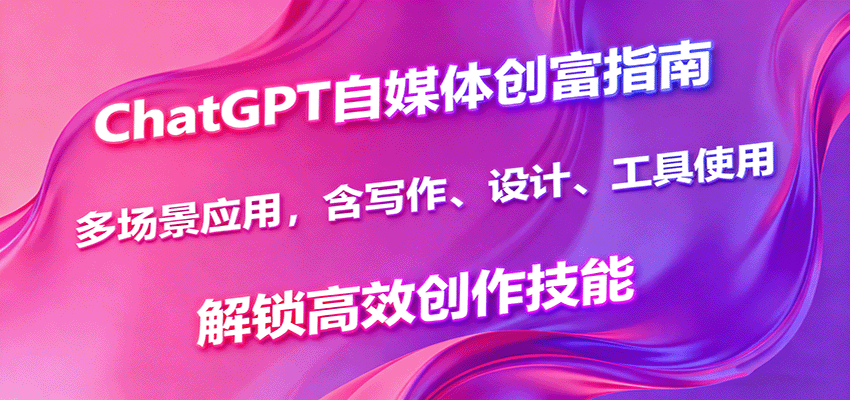 ChatGPT自媒体创富指南,多场景应用,含写作、设计、工具使用,解锁高效创作技能-生财