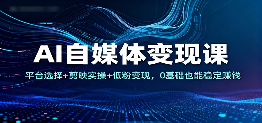 AI自媒体变现课:平台选择+剪映实操+低粉变现,0基础也能稳定赚钱-生财