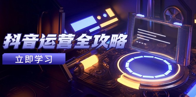 抖音运营全攻略,账号包装养号技巧,情感增粉视频搬运,实现快速变现-生财