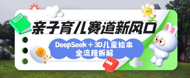 育儿赛道新风口：DeepSeek+3D绘本全流程拆解，月涨粉上W，还能培养亲子创造力-生财
