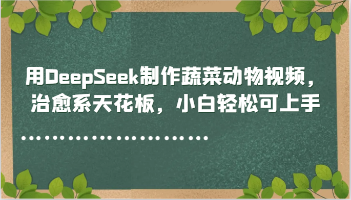 用DeepSeek制作蔬菜动物视频,治愈系天花板,小白轻松可上手-生财