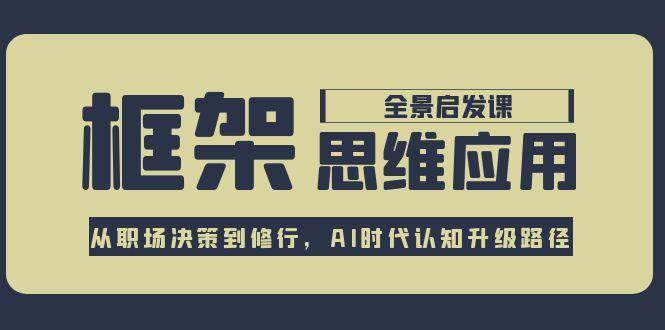 框架思维应用全景课,从职场决策到修行,AI时代认知升级路径-生财
