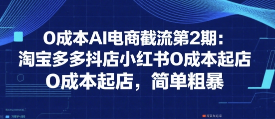 0成本AI电商截流第2期:淘宝多多抖店小红书0成本起店,简单粗暴-生财