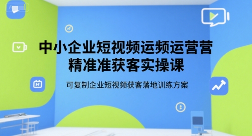中小企业短视频运营精准获客实操课，可复制企业短视频获客落地训练方案-生财