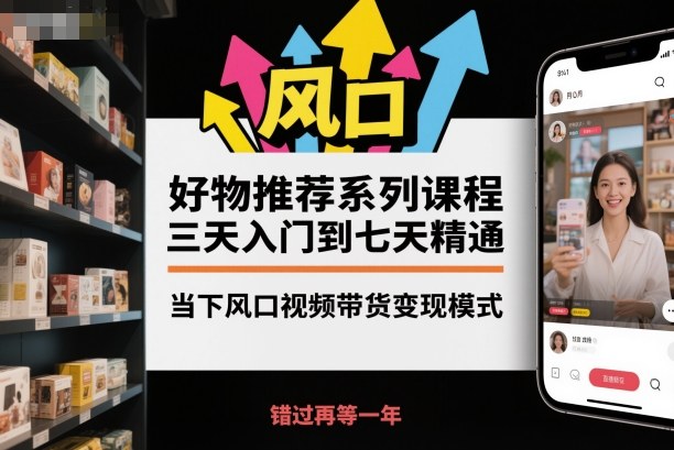 好物推荐系列课程,三天入门到七天精通,当下风口视频带货变现模式-生财