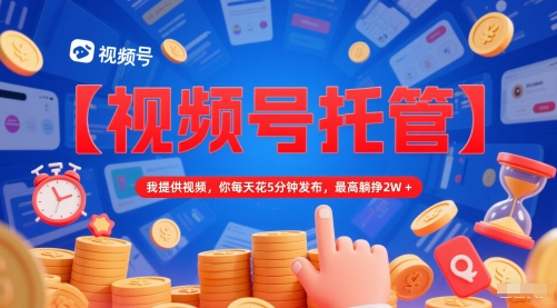 【视频号托管 】我提供视频,你每天花5分钟发布,最高躺挣2W+【揭秘】-生财