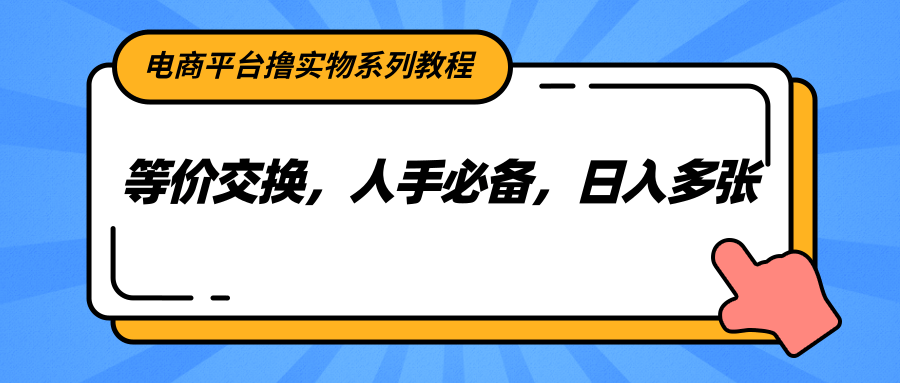 电商平台撸实物系列教程，等价交换，人手必备，日入多张-生财