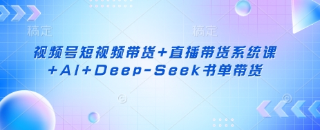 视频号短视频带货+直播带货系统课+AI+Deep-Seek书单带货-生财