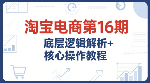 淘宝电商第16期,底层逻辑解析+核心操作教程,运营、推广提升能力的必学课程+配套资料-生财