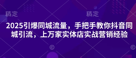 2025引爆同城流量，手把手教你抖音同城引流，上万家实体店实战营销经验-生财
