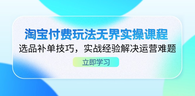 淘宝付费玩法无界实操课程，选品补单技巧，实战经验解决运营难题-生财