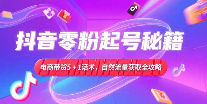 抖音零粉起号秘籍，电商带货5+1话术，自然流量获取实操流程-生财