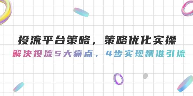 投流平台策略,策略优化实操,解决投流5大痛点,4步实现精准引流-生财