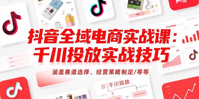 抖音全域电商实战课:千川投放实战技巧,涵盖赛道选择、经营策略制定/等等-生财