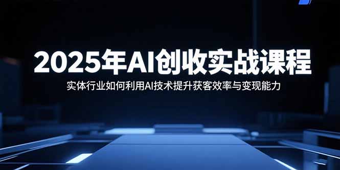 2025年AI创收实战课程:实体行业如何利用AI技术提升获客效率与变现能力-生财