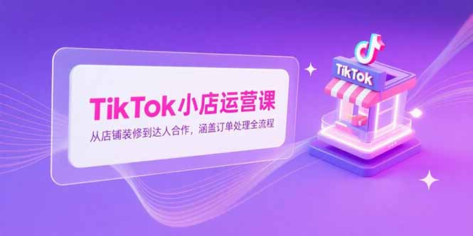 TikTok小店运营课,从店铺装修到达人合作,涵盖订单处理全流程-生财