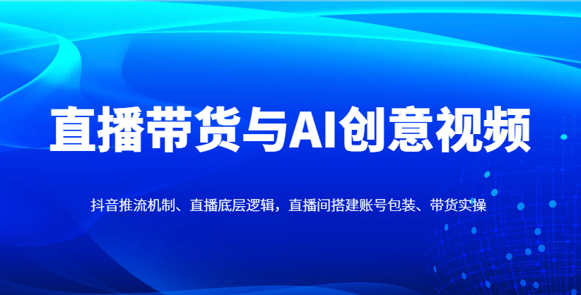 直播带货与AI创意视频,抖音推流机制、直播底层逻辑,直播间搭建账号包装、带货实操-生财
