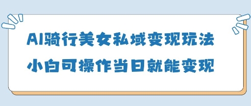 AI骑行美女私域变现玩法小白可操作当日变现5张-生财