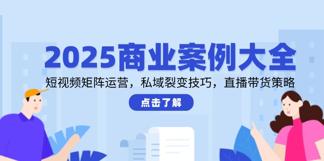 2025商业案例大全，短视频矩阵运营，私域裂变技巧，直播带货策略-生财
